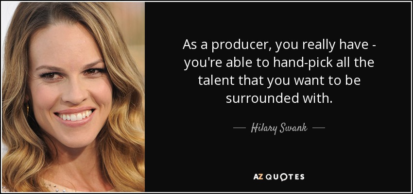 As a producer, you really have - you're able to hand-pick all the talent that you want to be surrounded with. - Hilary Swank