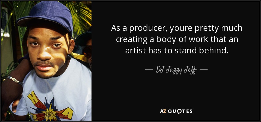 As a producer, youre pretty much creating a body of work that an artist has to stand behind. - DJ Jazzy Jeff