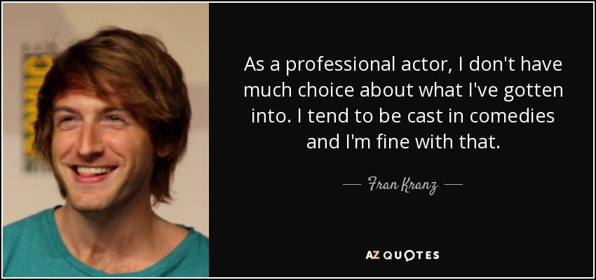 As a professional actor, I don't have much choice about what I've gotten into. I tend to be cast in comedies and I'm fine with that. - Fran Kranz
