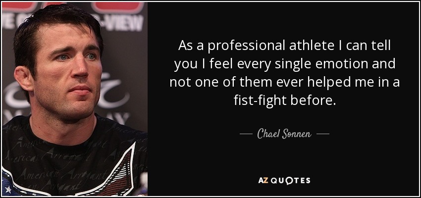 As a professional athlete I can tell you I feel every single emotion and not one of them ever helped me in a fist-fight before. - Chael Sonnen