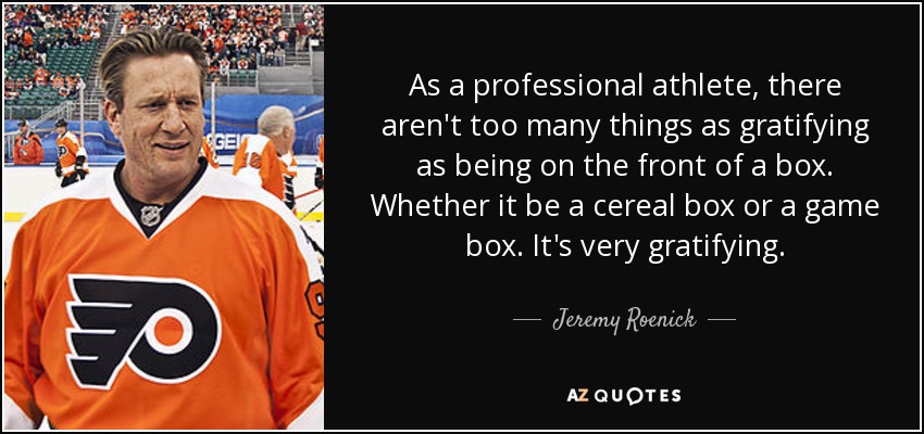 As a professional athlete, there aren't too many things as gratifying as being on the front of a box. Whether it be a cereal box or a game box. It's very gratifying. - Jeremy Roenick