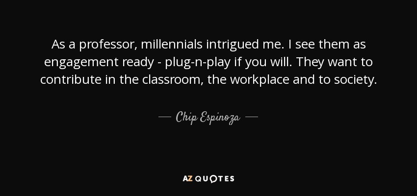 As a professor, millennials intrigued me. I see them as engagement ready - plug-n-play if you will. They want to contribute in the classroom, the workplace and to society. - Chip Espinoza