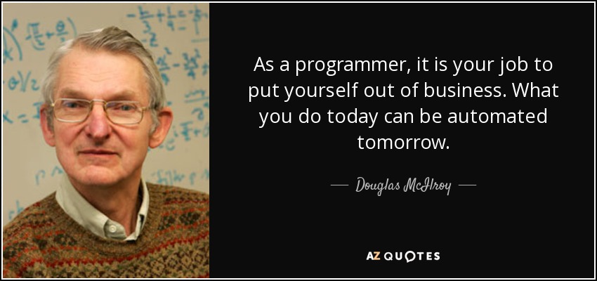 As a programmer, it is your job to put yourself out of business. What you do today can be automated tomorrow. - Douglas McIlroy