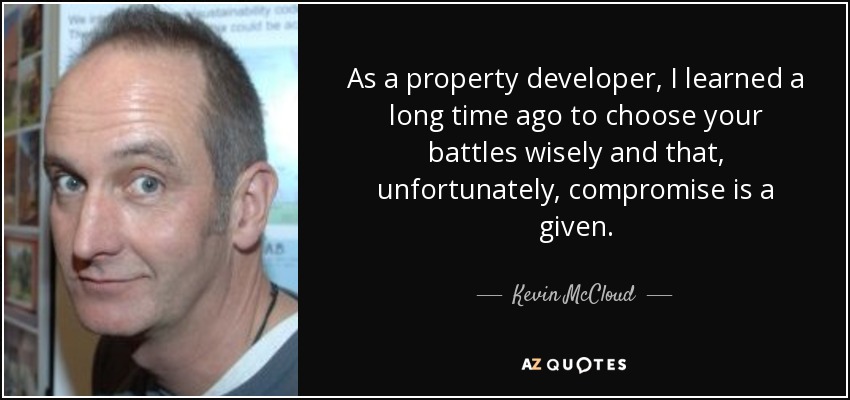 As a property developer, I learned a long time ago to choose your battles wisely and that, unfortunately, compromise is a given. - Kevin McCloud