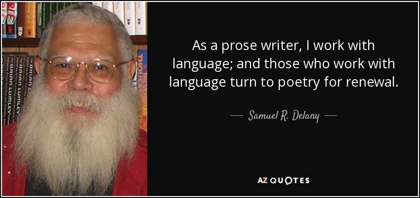 As a prose writer, I work with language; and those who work with language turn to poetry for renewal. - Samuel R. Delany