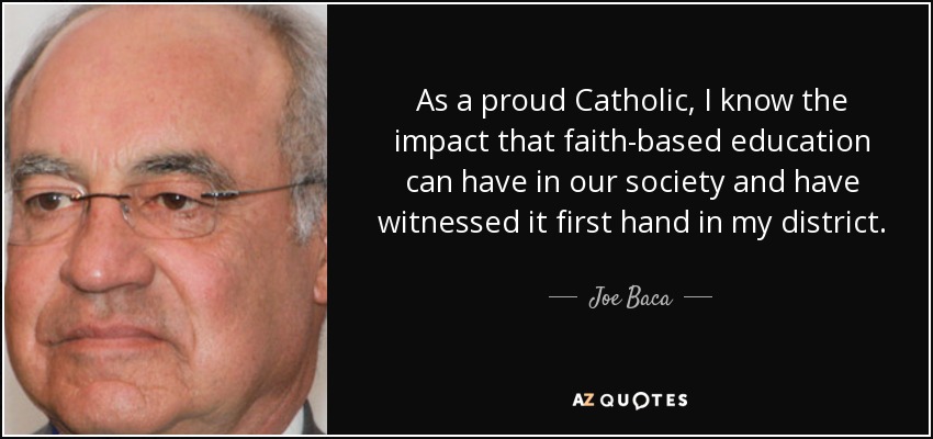 As a proud Catholic, I know the impact that faith-based education can have in our society and have witnessed it first hand in my district. - Joe Baca