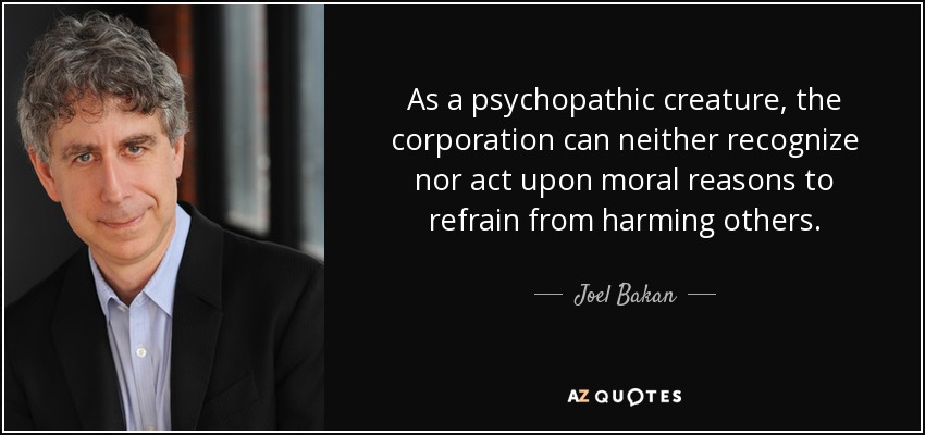 As a psychopathic creature, the corporation can neither recognize nor act upon moral reasons to refrain from harming others. - Joel Bakan