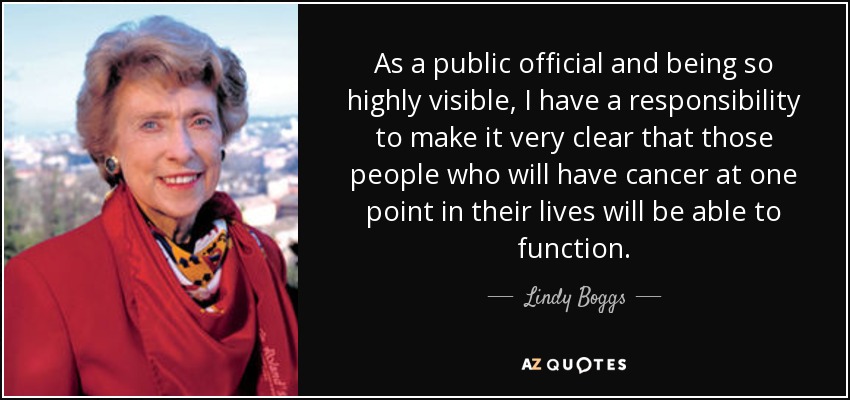 As a public official and being so highly visible, I have a responsibility to make it very clear that those people who will have cancer at one point in their lives will be able to function. - Lindy Boggs