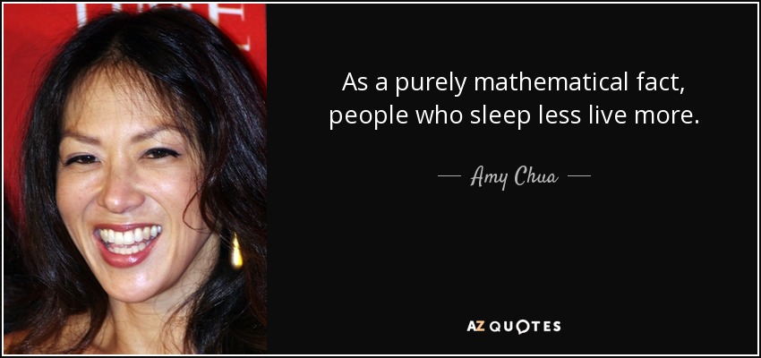 As a purely mathematical fact, people who sleep less live more. - Amy Chua