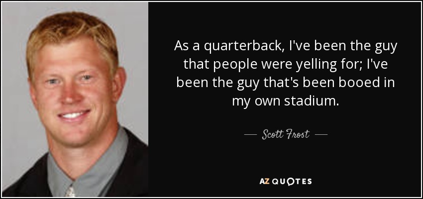 As a quarterback, I've been the guy that people were yelling for; I've been the guy that's been booed in my own stadium. - Scott Frost