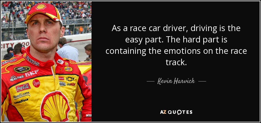 As a race car driver, driving is the easy part. The hard part is containing the emotions on the race track. - Kevin Harvick