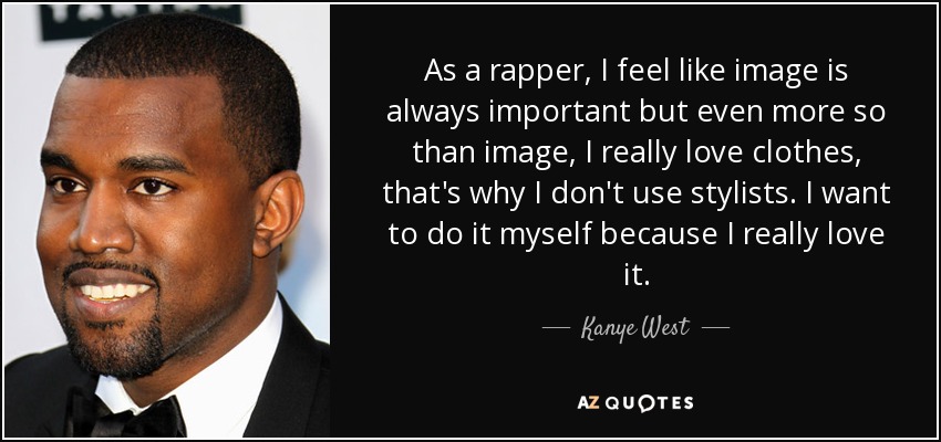 As a rapper, I feel like image is always important but even more so than image, I really love clothes, that's why I don't use stylists. I want to do it myself because I really love it. - Kanye West