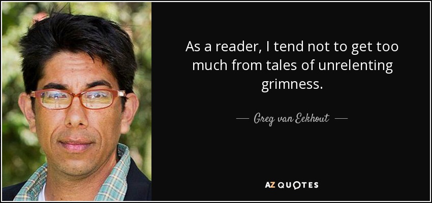 As a reader, I tend not to get too much from tales of unrelenting grimness. - Greg van Eekhout