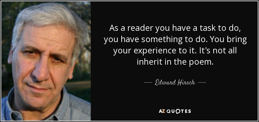 As a reader you have a task to do, you have something to do. You bring your experience to it. It's not all inherit in the poem. - Edward Hirsch