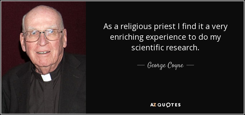 As a religious priest I find it a very enriching experience to do my scientific research. - George Coyne