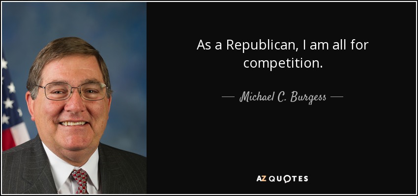 As a Republican, I am all for competition. - Michael C. Burgess