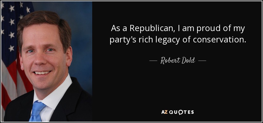 As a Republican, I am proud of my party's rich legacy of conservation. - Robert Dold