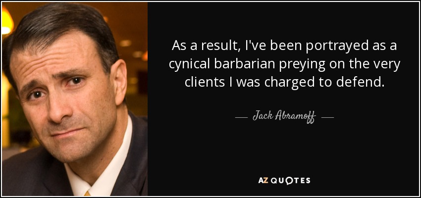 As a result, I've been portrayed as a cynical barbarian preying on the very clients I was charged to defend. - Jack Abramoff