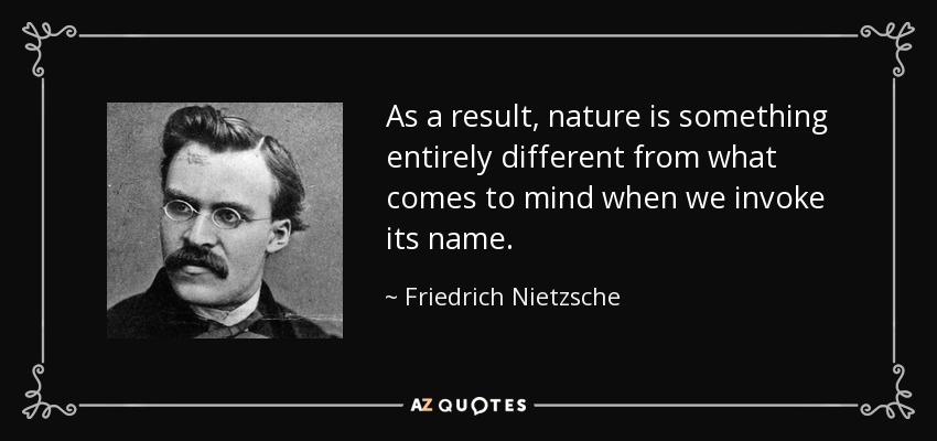 As a result, nature is something entirely different from what comes to mind when we invoke its name. - Friedrich Nietzsche