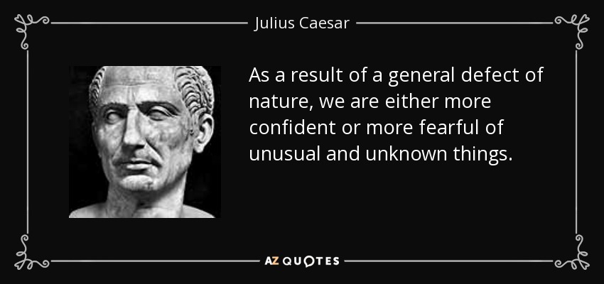 As a result of a general defect of nature, we are either more confident or more fearful of unusual and unknown things. - Julius Caesar