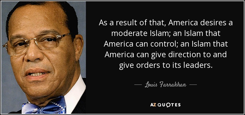 As a result of that, America desires a moderate Islam; an Islam that America can control; an Islam that America can give direction to and give orders to its leaders. - Louis Farrakhan