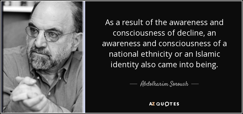 As a result of the awareness and consciousness of decline, an awareness and consciousness of a national ethnicity or an Islamic identity also came into being. - Abdolkarim Soroush