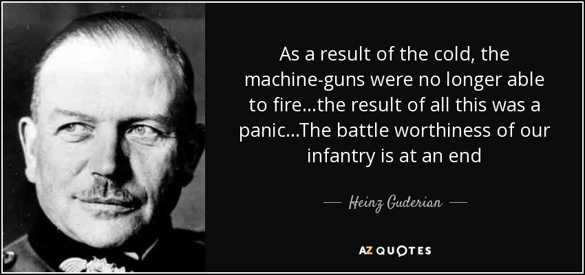 As a result of the cold, the machine-guns were no longer able to fire...the result of all this was a panic...The battle worthiness of our infantry is at an end - Heinz Guderian