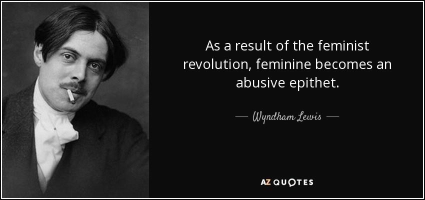As a result of the feminist revolution, feminine becomes an abusive epithet. - Wyndham Lewis