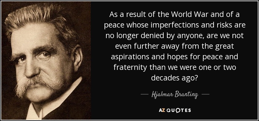 As a result of the World War and of a peace whose imperfections and risks are no longer denied by anyone, are we not even further away from the great aspirations and hopes for peace and fraternity than we were one or two decades ago? - Hjalmar Branting