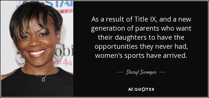 As a result of Title IX, and a new generation of parents who want their daughters to have the opportunities they never had, women's sports have arrived. - Sheryl Swoopes