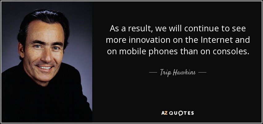 As a result, we will continue to see more innovation on the Internet and on mobile phones than on consoles. - Trip Hawkins