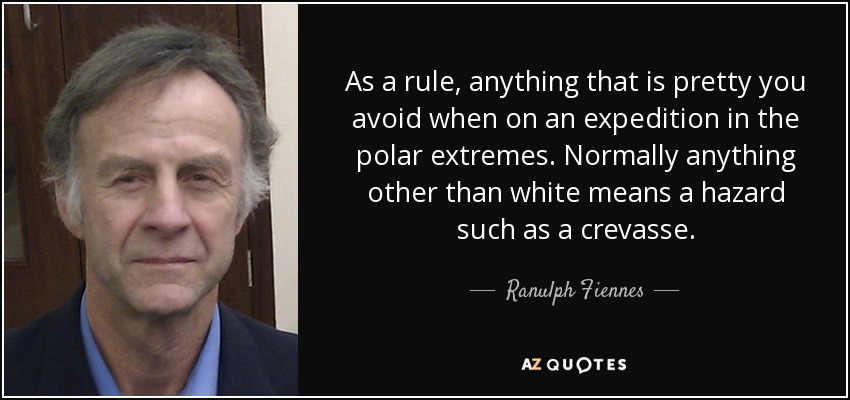 As a rule, anything that is pretty you avoid when on an expedition in the polar extremes. Normally anything other than white means a hazard such as a crevasse. - Ranulph Fiennes