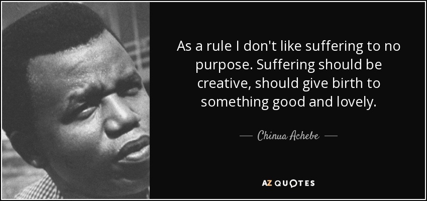 As a rule I don't like suffering to no purpose. Suffering should be creative, should give birth to something good and lovely. - Chinua Achebe