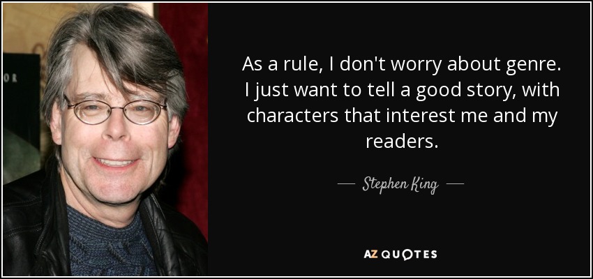 As a rule, I don't worry about genre. I just want to tell a good story, with characters that interest me and my readers. - Stephen King