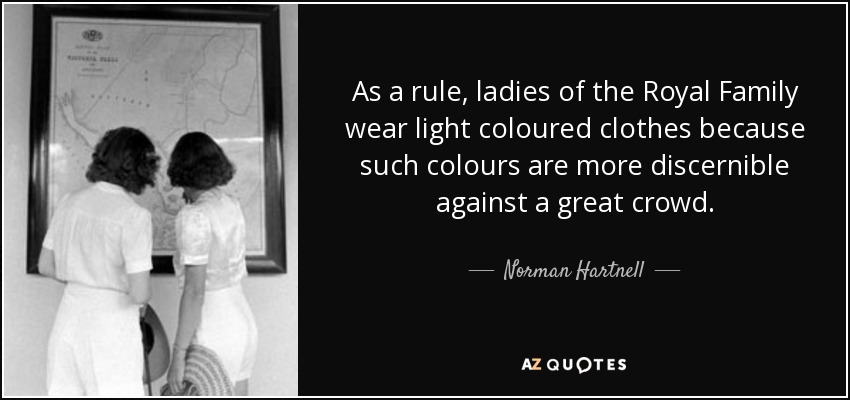 As a rule, ladies of the Royal Family wear light coloured clothes because such colours are more discernible against a great crowd. - Norman Hartnell