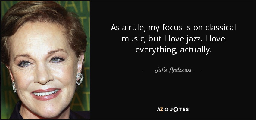 As a rule, my focus is on classical music, but I love jazz. I love everything, actually. - Julie Andrews