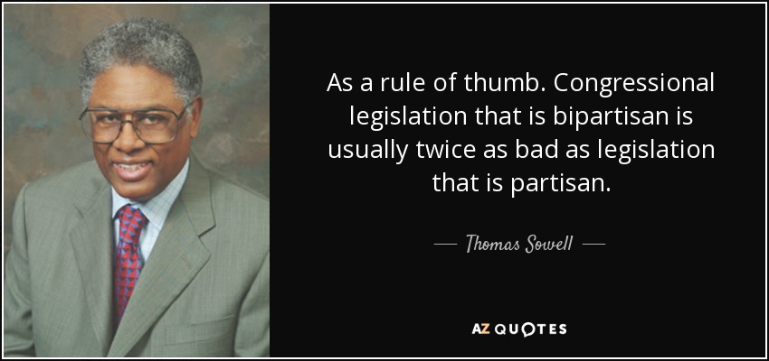 As a rule of thumb. Congressional legislation that is bipartisan is usually twice as bad as legislation that is partisan. - Thomas Sowell