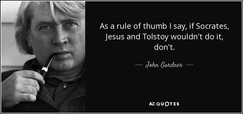 As a rule of thumb I say, if Socrates, Jesus and Tolstoy wouldn't do it, don't. - John Gardner