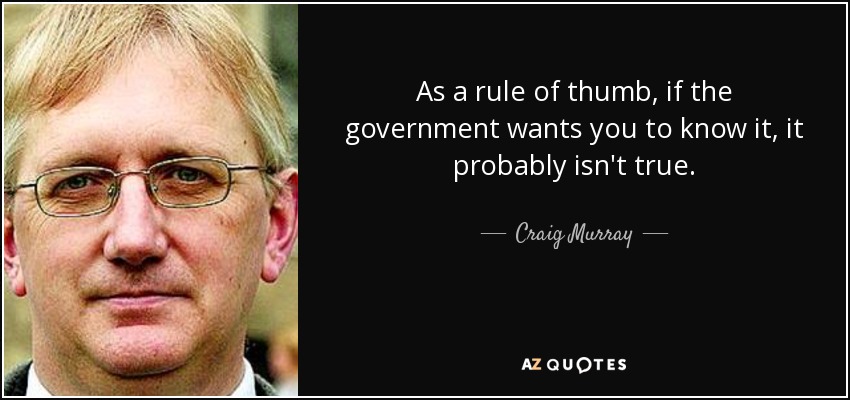 As a rule of thumb, if the government wants you to know it, it probably isn't true. - Craig Murray