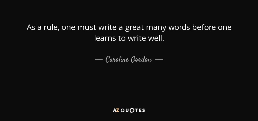 As a rule, one must write a great many words before one learns to write well. - Caroline Gordon