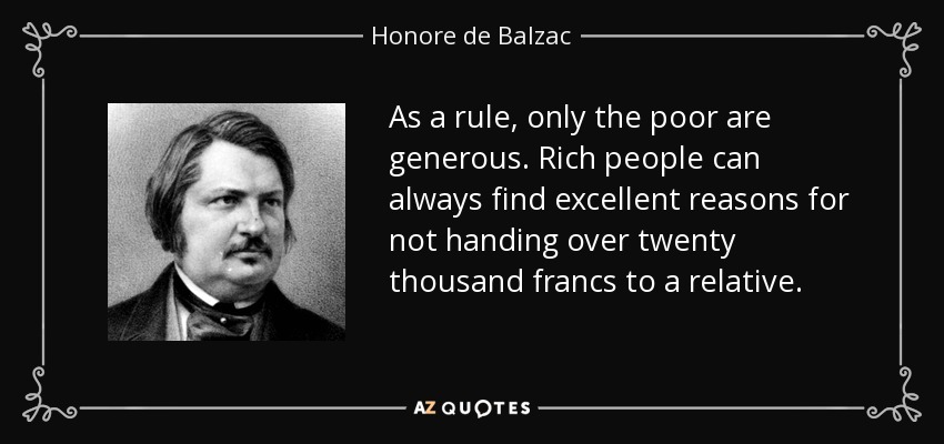 As a rule, only the poor are generous. Rich people can always find excellent reasons for not handing over twenty thousand francs to a relative. - Honore de Balzac