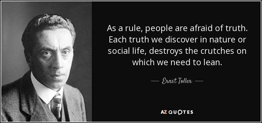 As a rule, people are afraid of truth. Each truth we discover in nature or social life, destroys the crutches on which we need to lean. - Ernst Toller