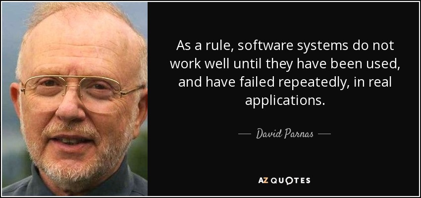 As a rule, software systems do not work well until they have been used, and have failed repeatedly, in real applications. - David Parnas