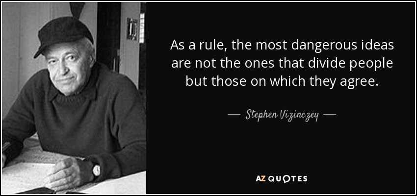 As a rule, the most dangerous ideas are not the ones that divide people but those on which they agree. - Stephen Vizinczey