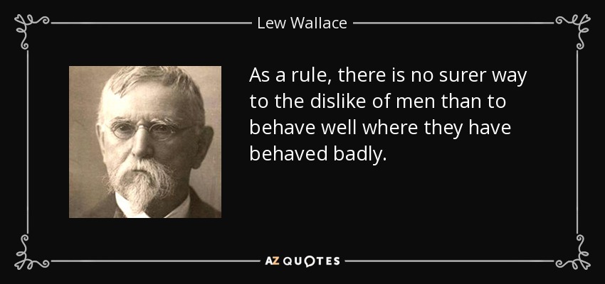 As a rule, there is no surer way to the dislike of men than to behave well where they have behaved badly. - Lew Wallace