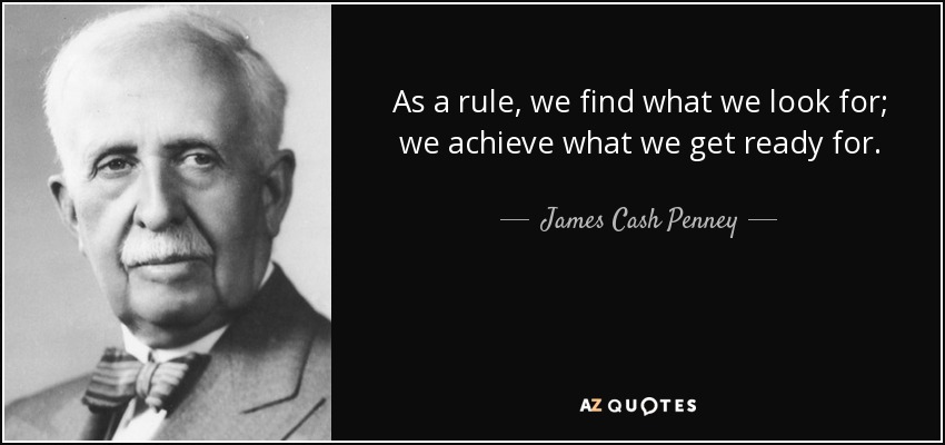 As a rule, we find what we look for; we achieve what we get ready for. - James Cash Penney