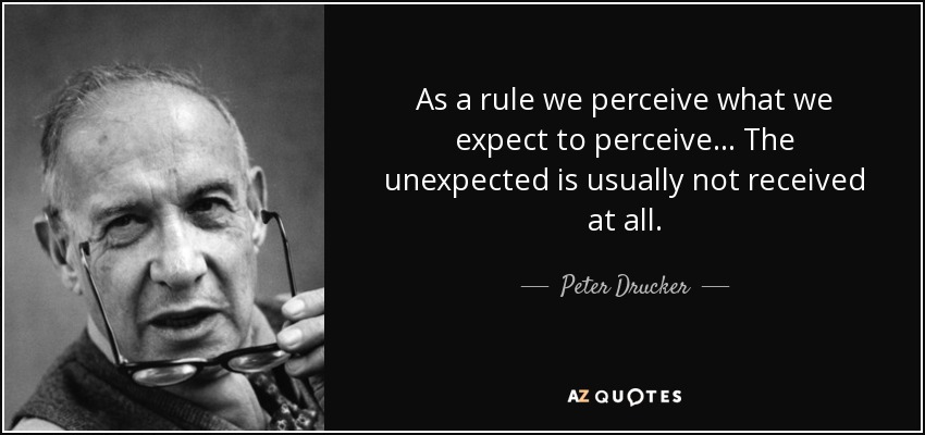 As a rule we perceive what we expect to perceive... The unexpected is usually not received at all. - Peter Drucker