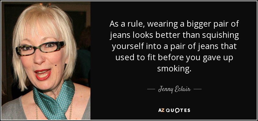 As a rule, wearing a bigger pair of jeans looks better than squishing yourself into a pair of jeans that used to fit before you gave up smoking. - Jenny Eclair
