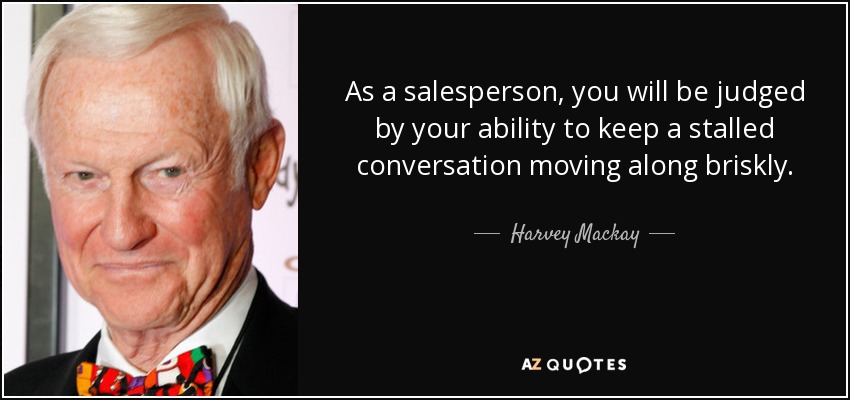 As a salesperson, you will be judged by your ability to keep a stalled conversation moving along briskly. - Harvey Mackay