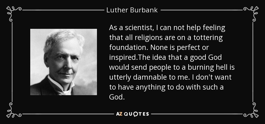 As a scientist, I can not help feeling that all religions are on a tottering foundation. None is perfect or inspired.The idea that a good God would send people to a burning hell is utterly damnable to me. I don't want to have anything to do with such a God. - Luther Burbank